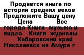 Продается книга по истории средних веков. Предложите Вашу цену! › Цена ­ 5 000 - Все города Книги, музыка и видео » Книги, журналы   . Хабаровский край,Николаевск-на-Амуре г.